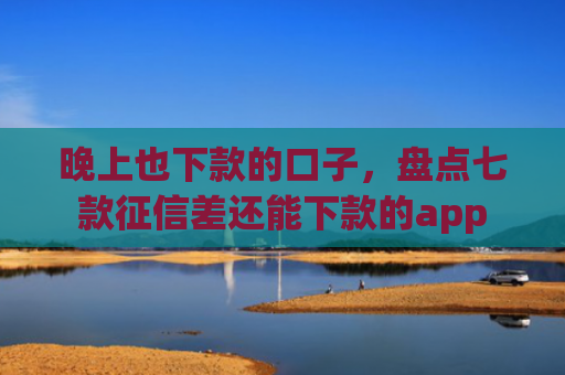 晚上也下款的口子，盘点七款征信差还能下款的app
