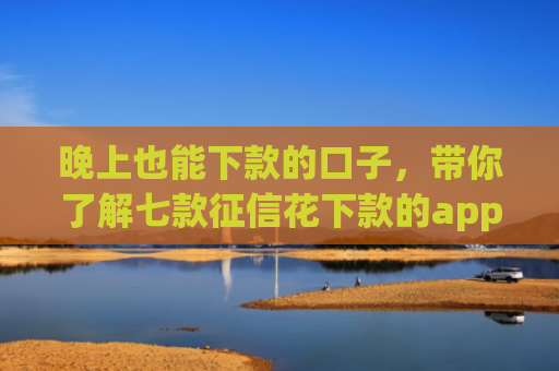 晚上也能下款的口子，带你了解七款征信花下款的app