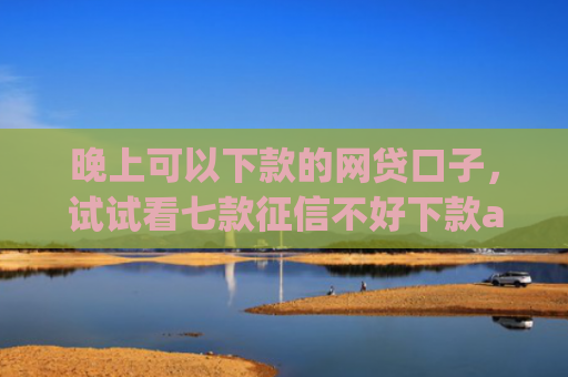 晚上可以下款的网贷口子，试试看七款征信不好下款app