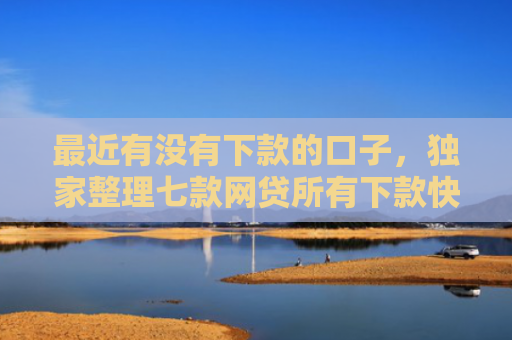 最近有没有下款的口子，独家整理七款网贷所有下款快的口子