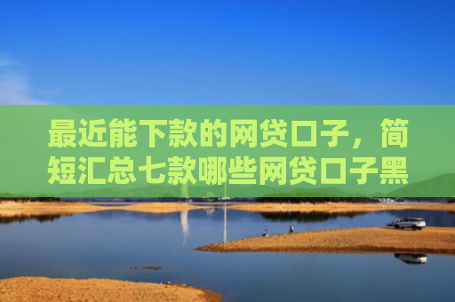 最近能下款的网贷口子，简短汇总七款哪些网贷口子黑户能下款
