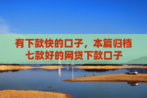 有下款快的口子，本篇归档七款好的网贷下款口子