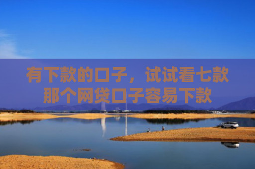 有下款的口子，试试看七款那个网贷口子容易下款