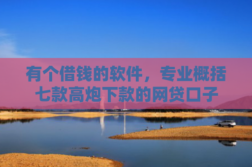 有个借钱的软件，专业概括七款高炮下款的网贷口子