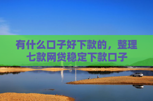 有什么口子好下款的，整理七款网贷稳定下款口子
