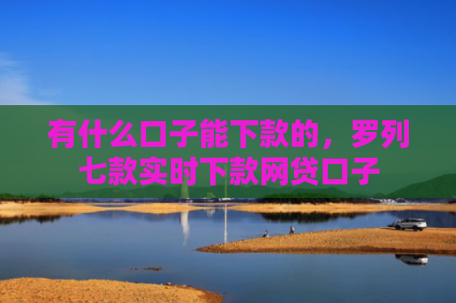 有什么口子能下款的，罗列七款实时下款网贷口子