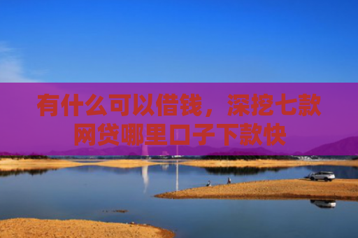有什么可以借钱，深挖七款网贷哪里口子下款快