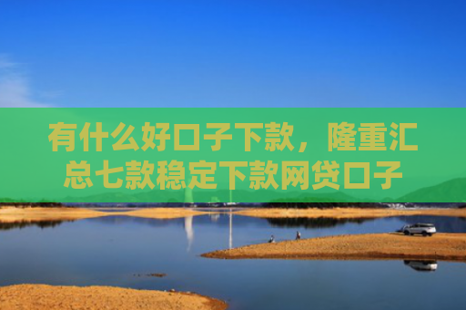 有什么好口子下款，隆重汇总七款稳定下款网贷口子