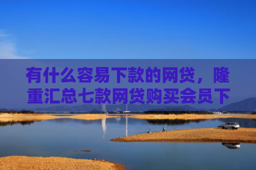有什么容易下款的网贷，隆重汇总七款网贷购买会员下款口子