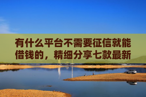 有什么平台不需要征信就能借钱的，精细分享七款最新下款快网贷口子