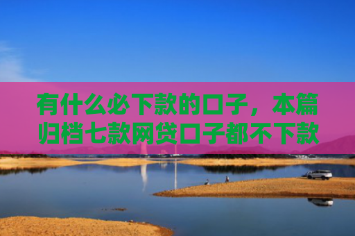 有什么必下款的口子，本篇归档七款网贷口子都不下款