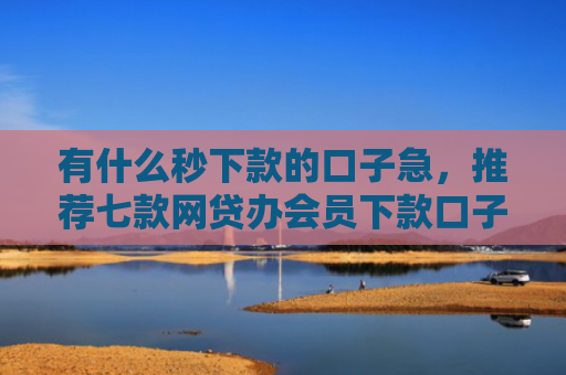 有什么秒下款的口子急，推荐七款网贷办会员下款口子