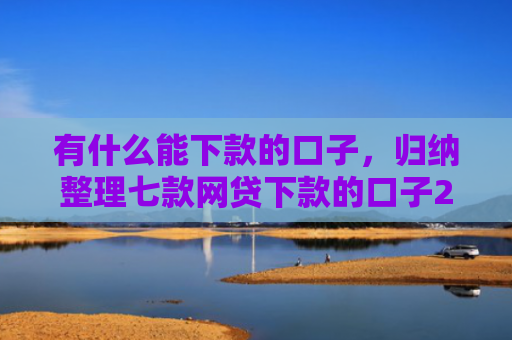 有什么能下款的口子，归纳整理七款网贷下款的口子2025