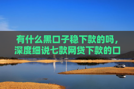 有什么黑口子稳下款的吗，深度细说七款网贷下款的口子图片