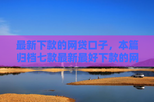 最新下款的网贷口子，本篇归档七款最新最好下款的网贷口子