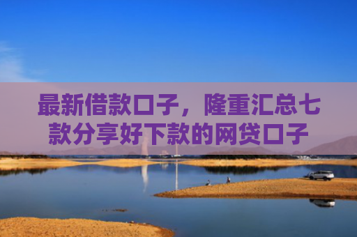 最新借款口子，隆重汇总七款分享好下款的网贷口子