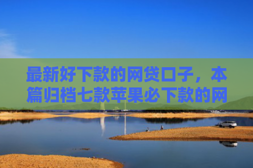 最新好下款的网贷口子，本篇归档七款苹果必下款的网贷口子