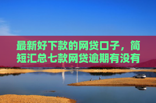 最新好下款的网贷口子，简短汇总七款网贷逾期有没有口子下款