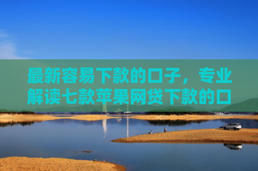 最新容易下款的口子，专业解读七款苹果网贷下款的口子