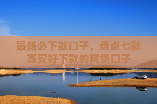 最新必下款口子，盘点七款西安好下款的网贷口子