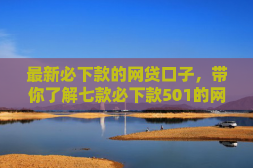 最新必下款的网贷口子，带你了解七款必下款501的网贷口子