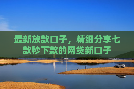 最新放款口子，精细分享七款秒下款的网贷新口子