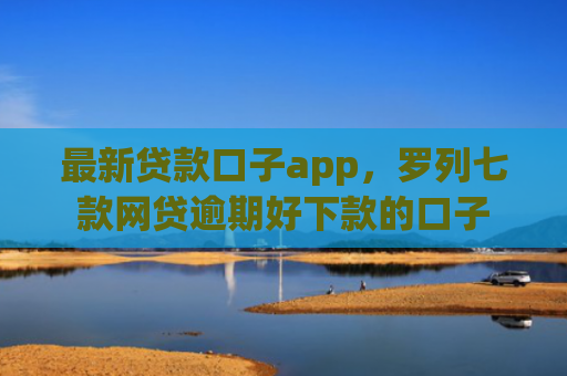 最新贷款口子app，罗列七款网贷逾期好下款的口子