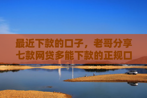最近下款的口子，老哥分享七款网贷多能下款的正规口子