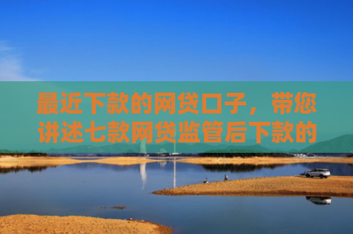 最近下款的网贷口子，带您讲述七款网贷监管后下款的口子