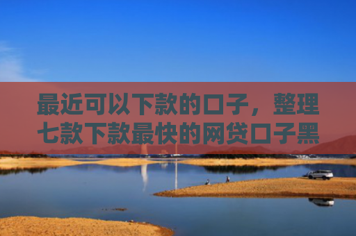 最近可以下款的口子，整理七款下款最快的网贷口子黑户