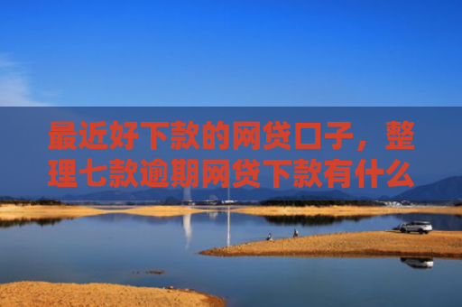 最近好下款的网贷口子，整理七款逾期网贷下款有什么口子