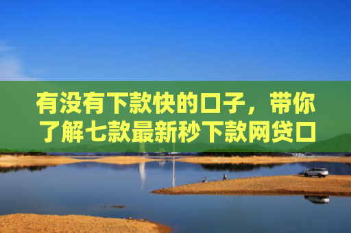 有没有下款快的口子，带你了解七款最新秒下款网贷口子
