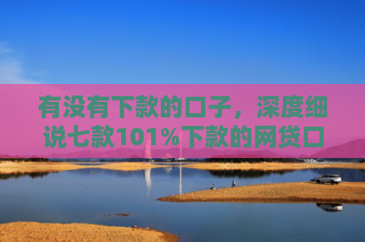 有没有下款的口子，深度细说七款101%下款的网贷口子