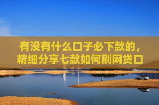 有没有什么口子必下款的，精细分享七款如何刷网贷口子下款