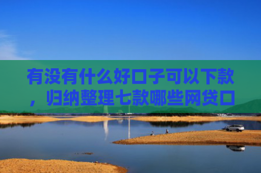 有没有什么好口子可以下款，归纳整理七款哪些网贷口子必下款