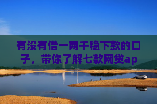 有没有借一两千稳下款的口子，带你了解七款网贷app操作下款口子