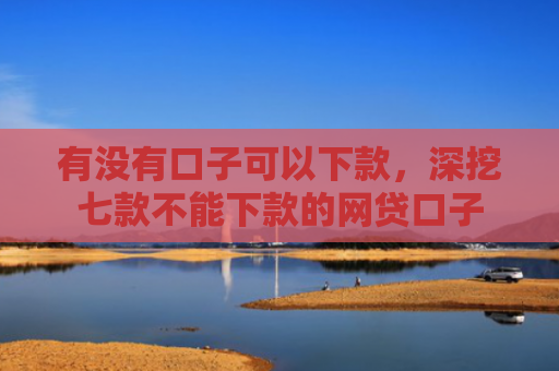 有没有口子可以下款，深挖七款不能下款的网贷口子