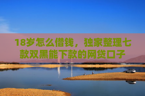 18岁怎么借钱，独家整理七款双黑能下款的网贷口子