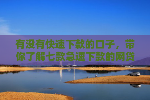 有没有快速下款的口子，带你了解七款急速下款的网贷口子