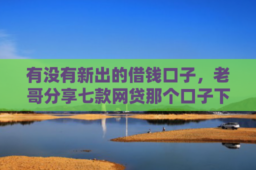 有没有新出的借钱口子，老哥分享七款网贷那个口子下款快