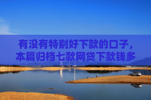 有没有特别好下款的口子，本篇归档七款网贷下款钱多的口子