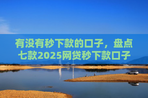有没有秒下款的口子，盘点七款2025网贷秒下款口子