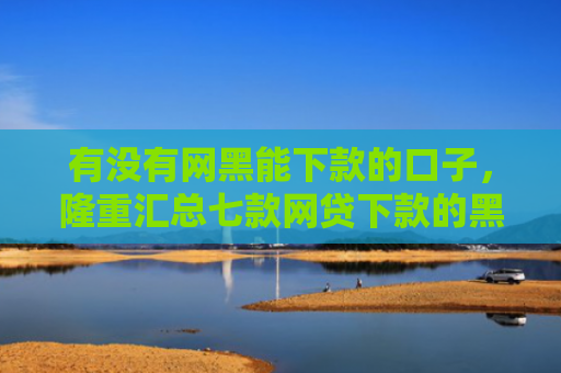 有没有网黑能下款的口子，隆重汇总七款网贷下款的黑口子