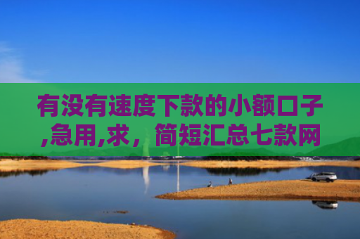 有没有速度下款的小额口子,急用,求，简短汇总七款网贷逾期还能下款口子
