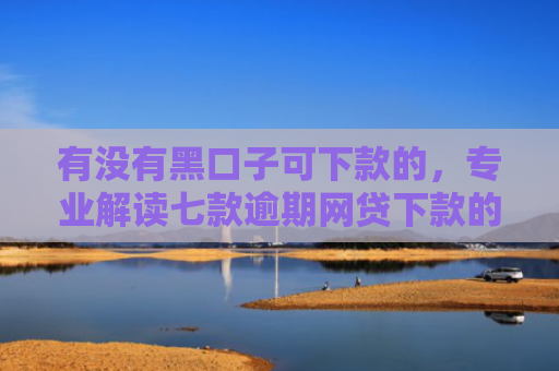 有没有黑口子可下款的，专业解读七款逾期网贷下款的口子
