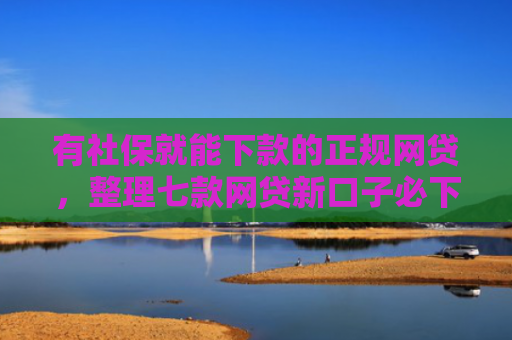 有社保就能下款的正规网贷，整理七款网贷新口子必下款