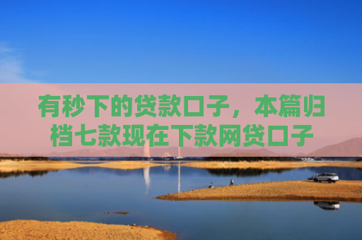 有秒下的贷款口子，本篇归档七款现在下款网贷口子
