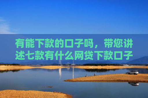 有能下款的口子吗，带您讲述七款有什么网贷下款口子