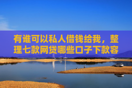 有谁可以私人借钱给我，整理七款网贷哪些口子下款容易