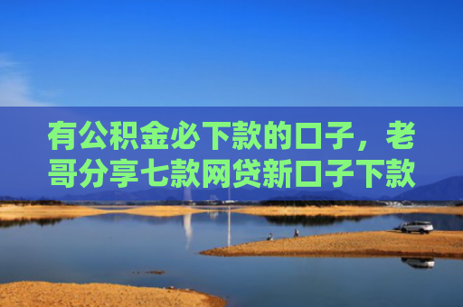 有公积金必下款的口子，老哥分享七款网贷新口子下款容易